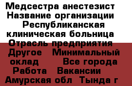 Медсестра-анестезист › Название организации ­ Республиканская клиническая больница › Отрасль предприятия ­ Другое › Минимальный оклад ­ 1 - Все города Работа » Вакансии   . Амурская обл.,Тында г.